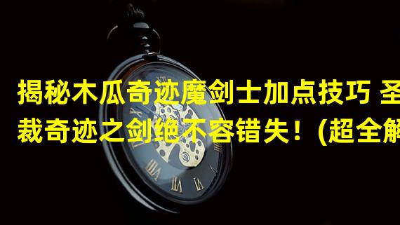 揭秘木瓜奇迹魔剑士加点技巧 圣裁奇迹之剑绝不容错失！(超全解析！木瓜奇迹魔剑士技能点分配 秘笈揭示最强打击力！)